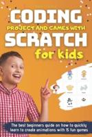 CODING PROJECT AND GAMES WITH SCRATCH FOR KIDS: The best beginners guide on how to quickly learn to create animations with 15 fun games