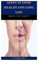 Aging In Good Health And Long Life: Aging: How To Live A Longer Life