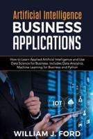 ARTIFICIAL INTELLIGENCE BUSINESS APPLICATIONS: How to Learn Applied Artificial Intelligence and Use  Data Science for Business. Includes Data Analytics,  Machine Learning for Business and Python