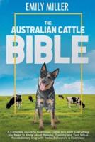 The Australian Cattle Bible: A Complete Guide To Australian Cattle For Learn Everything You Need To Know About Raising, Training And Turn Into A Revolutionary Dog With Tricks, Behaviors & Exercises