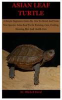 Asian Leaf Turtle: A Simple Beginners Guide On How To Breed And Train New Species: Asian Leaf Turtle Training, Care, Feeding, Housing, Diet And Health Care