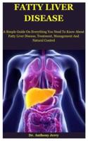 Fatty Liver Disease: A Simple Guide On Everything You Need To Know About Fatty Liver Disease, Treatment, Management And Natural Control