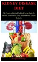 Kidney Disease Diet: The Complete Diet And Cookbook Recipe Guide To Cleanse And Reversing Every Stage Of Kidney Disease Perfectly