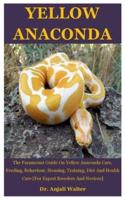 Yellow Anaconda: The Paramount Guide On Yellow Anaconda Care, Feeding, Behaviour, Housing, Training, Diet And Health Care [For Expert Breeders And Novices]