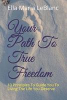 Your Path To True Freedom: 10 Principles To Guide You To Living The Life You Deserve