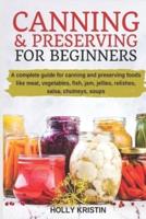 Canning and Preserving for Beginners: How to Make and Can Jams, Jellies, Pickles, Relishes, Soups, Meats, Vegetables and More at Home - The Complete Guide to Water Bath and Pressure Canning