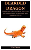 Bearded Dragon: A Simple Owner's Guide on What You Need to Know about Bearded Dragon as Pet Care, Feeding, Water, Housing, Diet And Care