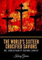 The World's Sixteen Crucified Saviors Or, Christianity Before Christ