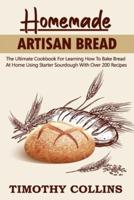 Homemade Artisan Bread: The Ultimate Cookbook For Learning How To Bake Bread At Home Using Starter Sourdough With Over 200 Recipes