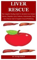 Liver Rescue: The Complete Healing Guide To Alcoholic Liver Related Disease, Hepatitis, Liver Cirrhosis, Galactosemia, Fatty Liver Disease And A Complete General Well Being