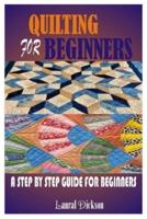 QUILTING FOR BEGINNERS: A STEP BY STEP GUIDE FOR BEGINNERS