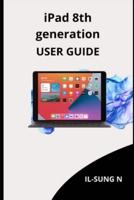 iPAD 8th GENERATION USER GUIDE: Step by step quick instruction manual and user guide for iPad 8th generation for  beginners and newbies and seniors.
