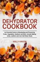 Dehydrator Cookbook: An Essential Guide to Dehydrating and Preserving Fruits, Vegetables, Meats, and Seafood. Include Making Jerky, Leathers and Just Add Water Meals