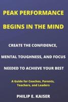 PEAK PERFORMANCE BEGINS IN THE MIND: CREATE THE CONFIDENCE, MENTAL TOUGHNESS, AND FOCUS NEEDED TO ACHIEVE YOUR BEST (A Guide for Coaches, Parents, Teachers, and Leaders)