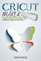 CRICUT MAKER: A Beginner's Guide to Cricut Maker + Tips, Tricks and Amazing DIY Project Ideas