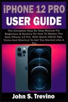 iPhone 12 PRO USER GUIDE:  The Complete Step By Step Manual For Beginners & Seniors On How To Master The New iPhone 12 Pro. With Quick iOS14 Tips, Tricks And Shortcut To Get You Started Like A Pro