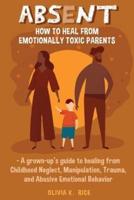 Absent: How to Heal from Emotionally Toxic Parents - A Grown-Up's Guide to Healing from Childhood Neglect, Manipulation, Trauma and Abusive Emotional Behavior