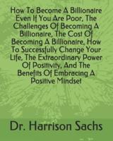 How To Become A Billionaire Even If You Are Poor, The Challenges Of Becoming A Billionaire, The Cost Of Becoming A Billionaire, How To Successfully Change Your Life, The Extraordinary Power Of Positivity, And The Benefits Of Embracing A Positive Mindset