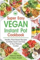 Super Easy Vegan Instant Pot Cookbook : Healthy Plant-Based Recipes to Make Quick and Easy in Your Pressure Cooker. Fast, Delicious Meals for Happy People !