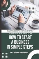 HOW TO START A BUSINESS IN SIMPLE STEPS. 2021 GUIDE: How To Build A Successful Lasting Monopoly Business For Your Future
