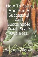 How To Start And Run A Successful And Sustainable Small Scale Business