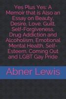 Yes Plus Yes: A Memoir that is Also an Essay on Beauty, Desire, Love, Guilt, Self-Forgiveness, Drug Addiction and Alcoholism, Emotional Mental Health, Self-Esteem, Coming Out and LGBT Gay Pride