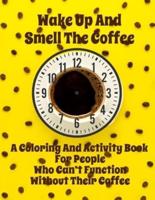 Wake Up And Smell the Coffee A Coloring And Activity Book For People Who Can't Function Without Their Coffee