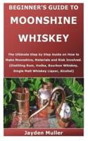 BEGINNER'S GUIDE TO MOONSHINE WHISKEY: The Ultimate Step by Step Guide on How to make Moonshine, Materials and Risk Involved. (Distilling Rum, Vodka, Bourbon Whiskey, Single Malt Whiskey Liquor, Alcohol)