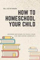 How To Homeschool Your Child: Modern Methods To Teach Your Kid (Including Samples.)