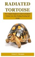 Radiated Tortoise: The Complete Beginner's Guide On Radiated Tortoise Care, Diet, Feeding, Housing And Health