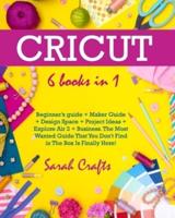 Cricut : 6 Books in 1: Beginner's guide + Maker Guide + Design Space + Project Ideas + Explore Air 2 + Business. The Most Wanted Guide That You Don't Find in The Box Is Finally Here!