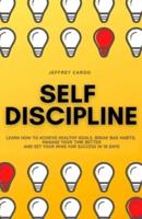 Self Discipline: Learn How to Achieve Healthy Goals, Break Bad Habits, Manage your Time Better and Set your Mind for Success in 10 Days