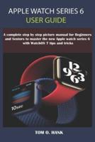 APPLE WATCH SERIES 6 USER GUIDE: A Complete Step By Step Picture Manual for Beginners and seniors to Master the New Apple Watch Series 6 with WatchOS 7 Tips and Tricks