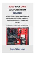 Build your own computer from scratch: Do it yourself guide in building or upgrading an existing computer plus installation of operating system, (The tested & trusted guide for beginner's & prof)