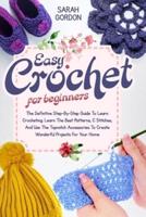Easy Crochet For Beginners: The Definitive Step-By-Step Guide To Learn Crocheting. Learn The Best Patterns, C Stitches, And Use The Topnotch Accessories To Create Wonderful Projects For Your Home