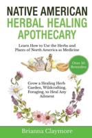 Native American Herbal Healing Apothecary: Learn How to Use the Herbs and Plants of North America as Medicine Grow a Healing Herb Garden, Wildcrafting, Foraging, to Heal Any Ailment