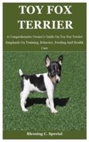 Toy Fox Terrier: A Comprehensive Owner's Guide On Toy Fox Terrier Emphasis On Training, Behavior, Feeding And Health Care