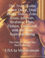 The True Truths about Deity, Dios, Deus, Theos, Zeus, Jesus, Jehovah, Brahma, Allah, Elohim, Lord God, and the True Supreme Being : The Only True Theology