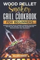 Wood Pellet Smoker and Grill Cookbook for Beginners: Ultimate Wood Pellet Smoker Cookbook for Smoking and Grilling, Recipes, Tips and Techniques for Delicious Meat, Fish, Vegetables