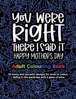 You Were Right There I Said It Happy Mother's Day, Adult Colouring Book: 30 funny and sarcastic designs to give to mum and grandma for mother's day for entertainment and relaxation