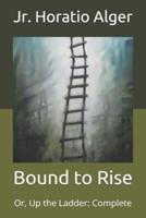 Bound to Rise: Or, Up the Ladder: Complete