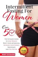 Intermittent Fasting For Women Over 50: The Ultimate Guide to Lose Weight, Reset your Metabolism, Increase your Energy, Rejuvenate and Feel Better. Includes The Complete Guide for Natural Weight Loss
