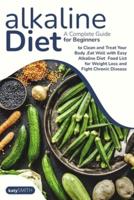 Alkaline Diet:  A Complete Guide for Beginners to Clean and Treat Your Body ,Eat Well with Easy Alkaline Diet Food List for Weight Loss and Fight Chronic Disease