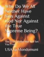 Why Do We All Neither Have Sins Against God Nor Against the True Supreme Being? : The True Truths that Will Set You Free