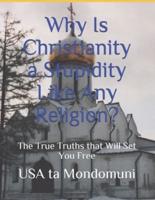 Why Is Christianity a Stupidity Like Any Religion?:  The True Truths that Will Set You Free
