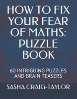 HOW TO FIX YOUR FEAR OF MATHS: PUZZLE BOOK: 60 INTRIGUING PUZZLES AND BRAIN TEASERS