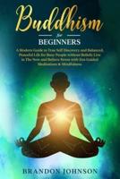 Buddhism for Beginners: A Modern Guide to True Self Discovery and Balanced, Peaceful Life for Busy People without Beliefs. Live in The Now and Relieve Stress with Zen Guided Meditations & Mindfulness.