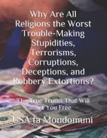 Why Are All Religions the Worst Trouble-Making Stupidities, Terrorisms, Corruptions, Deceptions, and Robbery Extortions?:  The True Truths that Will Set You Free