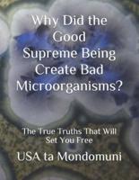 Why Did the Good Supreme Being Create Bad Microorganism?: The True Truths that Will Set You Free