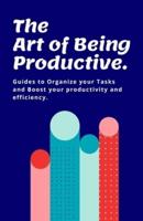 The Art of Being Productive : Guides to organize your tasks and boost your productivity and efficiency.